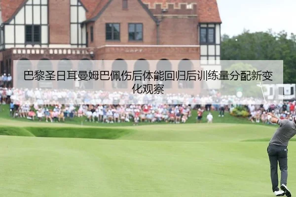 巴黎圣日耳曼姆巴佩伤后体能回归后训练量分配新变化观察